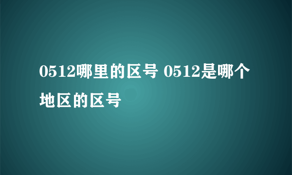 0512哪里的区号 0512是哪个地区的区号