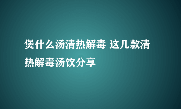 煲什么汤清热解毒 这几款清热解毒汤饮分享