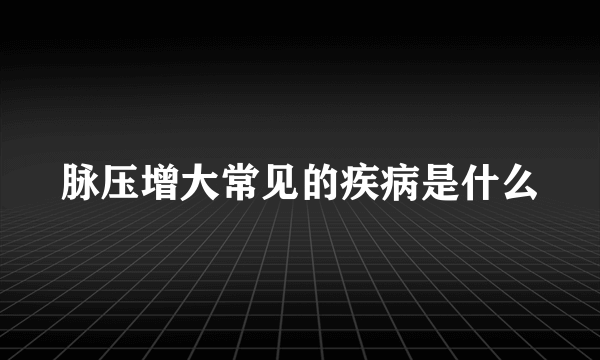 脉压增大常见的疾病是什么