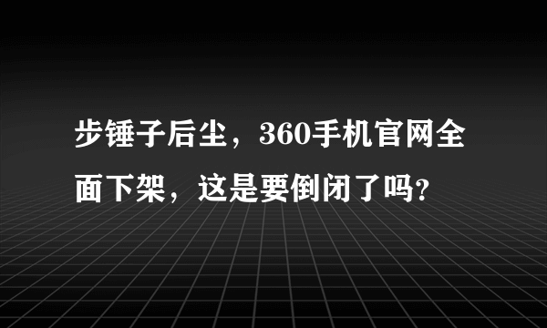 步锤子后尘，360手机官网全面下架，这是要倒闭了吗？