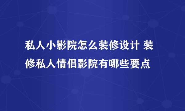 私人小影院怎么装修设计 装修私人情侣影院有哪些要点