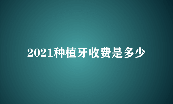 2021种植牙收费是多少