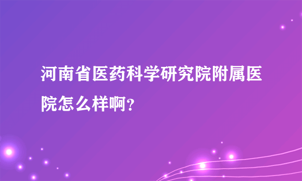 河南省医药科学研究院附属医院怎么样啊？