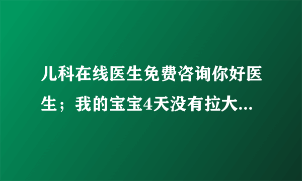 儿科在线医生免费咨询你好医生；我的宝宝4天没有拉大便...