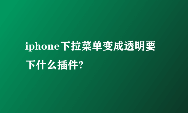 iphone下拉菜单变成透明要下什么插件?