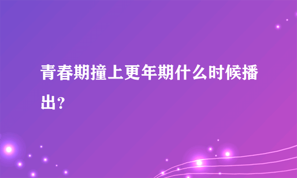 青春期撞上更年期什么时候播出？