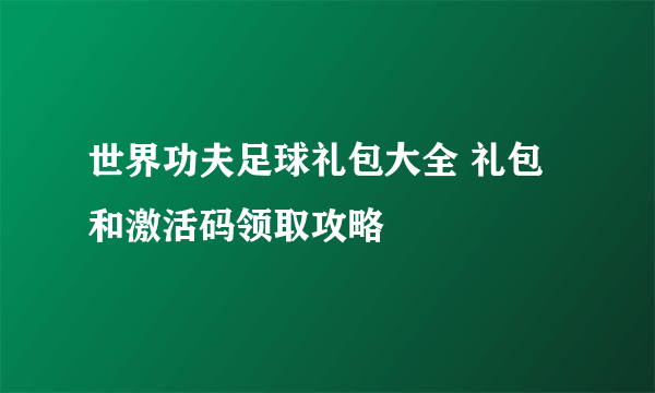 世界功夫足球礼包大全 礼包和激活码领取攻略