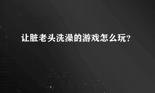 让脏老头洗澡的游戏怎么玩？