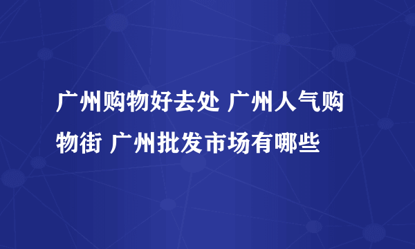 广州购物好去处 广州人气购物街 广州批发市场有哪些