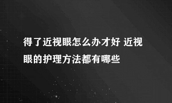 得了近视眼怎么办才好 近视眼的护理方法都有哪些