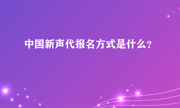 中国新声代报名方式是什么？