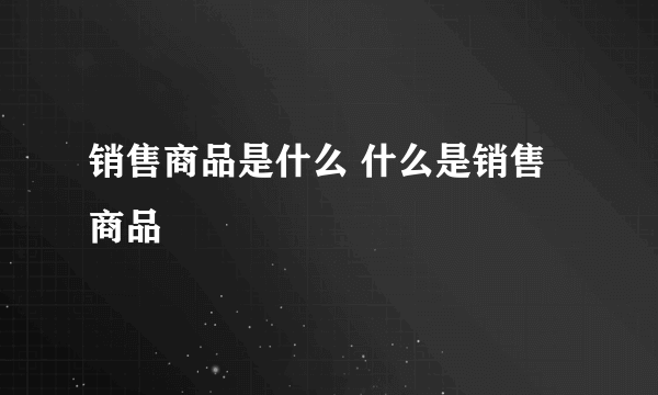 销售商品是什么 什么是销售商品