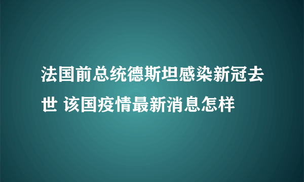 法国前总统德斯坦感染新冠去世 该国疫情最新消息怎样