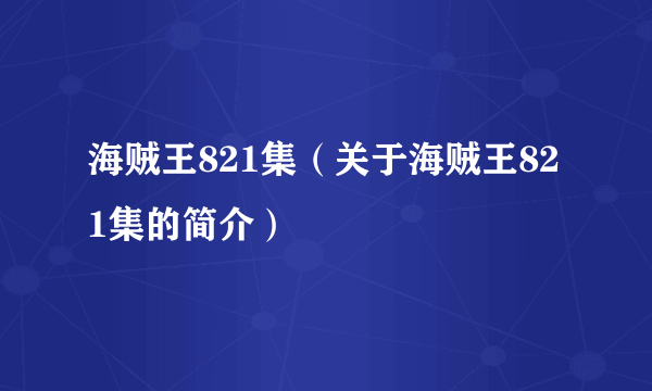 海贼王821集（关于海贼王821集的简介）