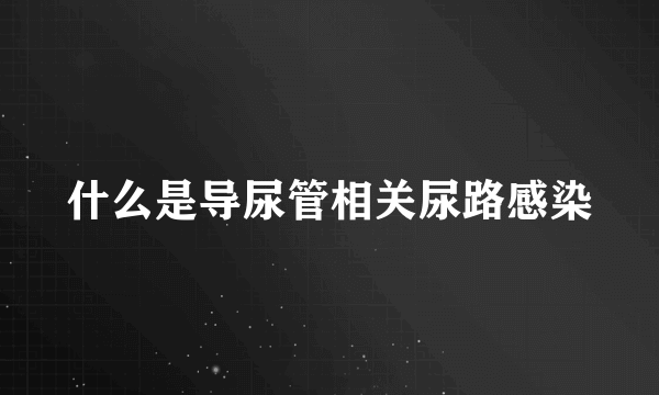 什么是导尿管相关尿路感染