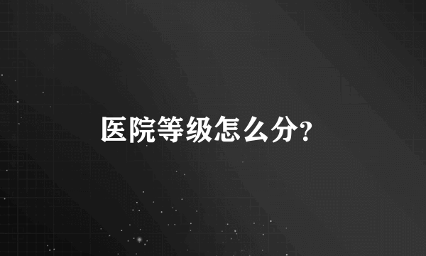 医院等级怎么分？