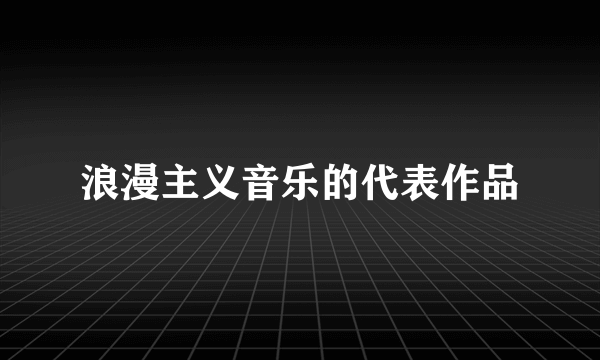 浪漫主义音乐的代表作品