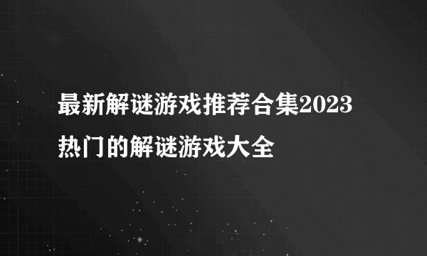 最新解谜游戏推荐合集2023 热门的解谜游戏大全