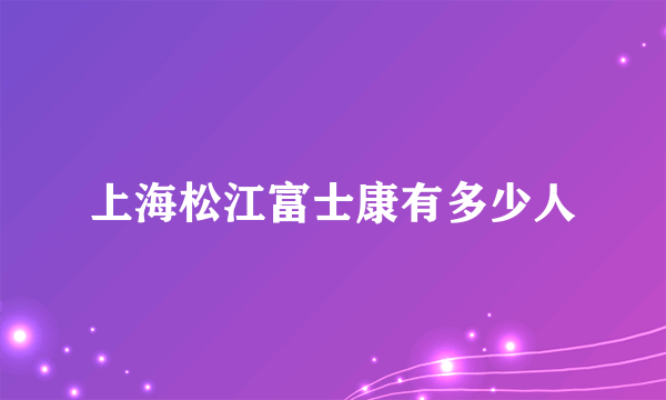 上海松江富士康有多少人