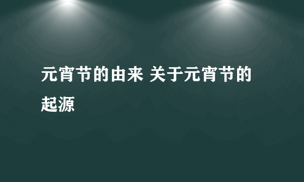 元宵节的由来 关于元宵节的起源