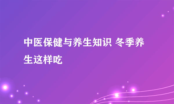 中医保健与养生知识 冬季养生这样吃