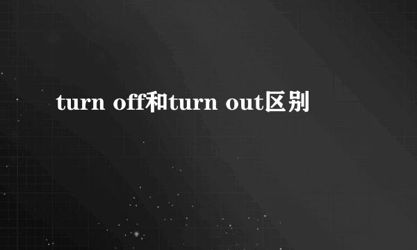 turn off和turn out区别