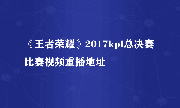 《王者荣耀》2017kpl总决赛比赛视频重播地址