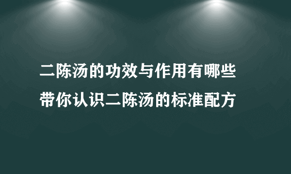 二陈汤的功效与作用有哪些 带你认识二陈汤的标准配方