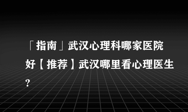 「指南」武汉心理科哪家医院好【推荐】武汉哪里看心理医生?