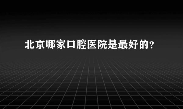 北京哪家口腔医院是最好的？