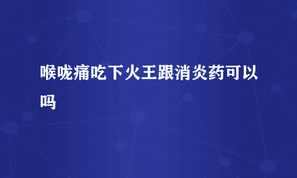 喉咙痛吃下火王跟消炎药可以吗