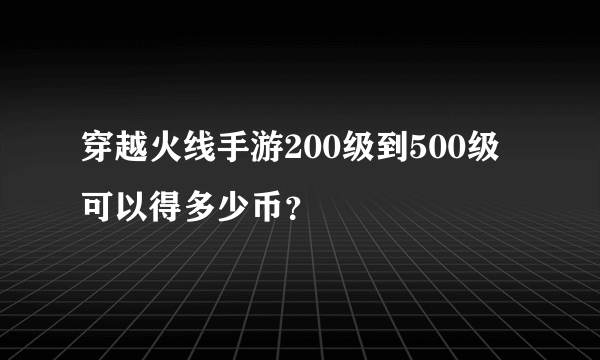 穿越火线手游200级到500级可以得多少币？