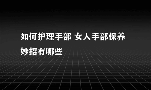 如何护理手部 女人手部保养妙招有哪些