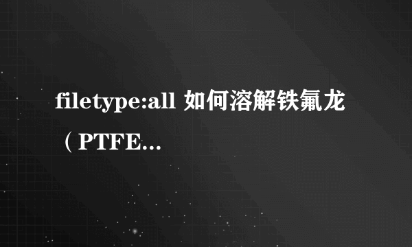 filetype:all 如何溶解铁氟龙（PTFE） 如题.