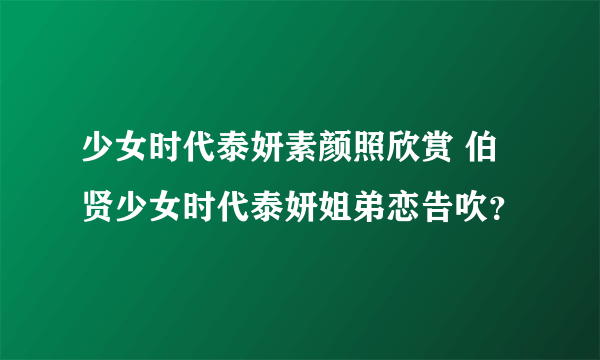 少女时代泰妍素颜照欣赏 伯贤少女时代泰妍姐弟恋告吹？