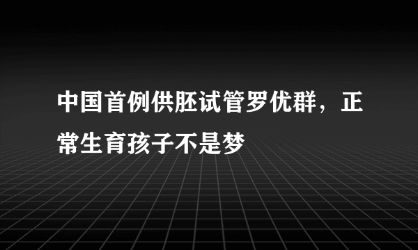 中国首例供胚试管罗优群，正常生育孩子不是梦