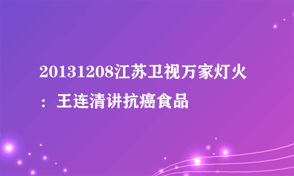 20131208江苏卫视万家灯火：王连清讲抗癌食品