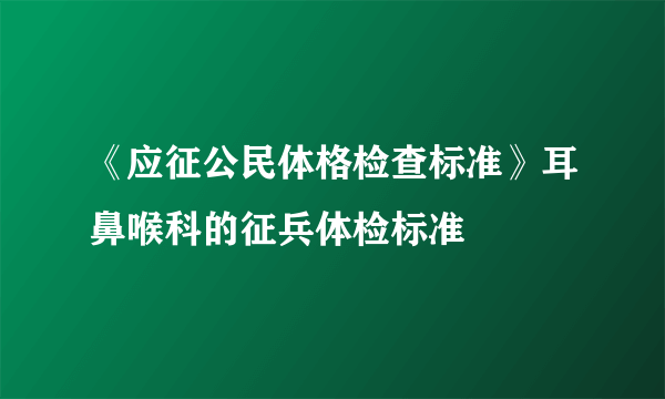 《应征公民体格检查标准》耳鼻喉科的征兵体检标准