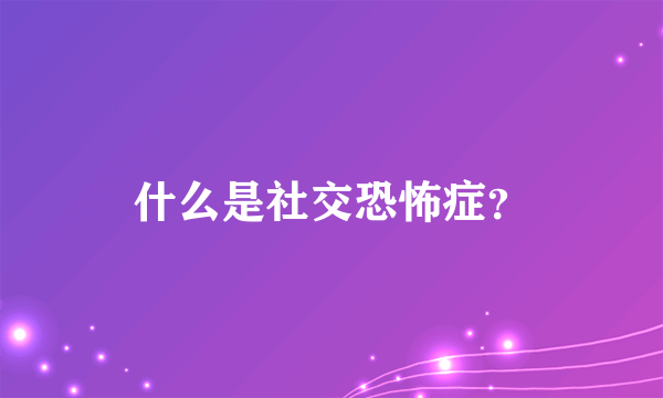 什么是社交恐怖症？