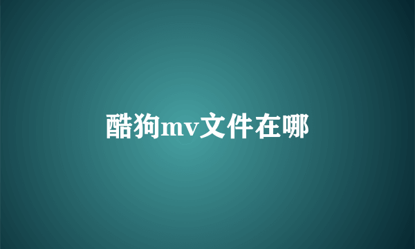 酷狗mv文件在哪