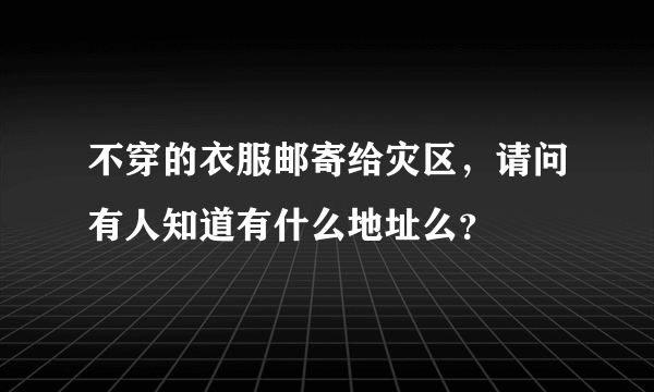 不穿的衣服邮寄给灾区，请问有人知道有什么地址么？