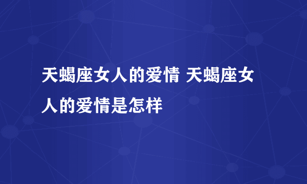 天蝎座女人的爱情 天蝎座女人的爱情是怎样