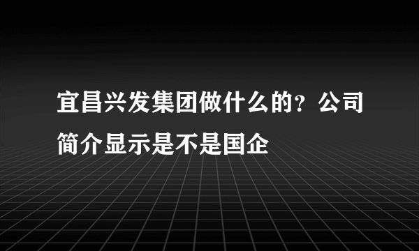 宜昌兴发集团做什么的？公司简介显示是不是国企