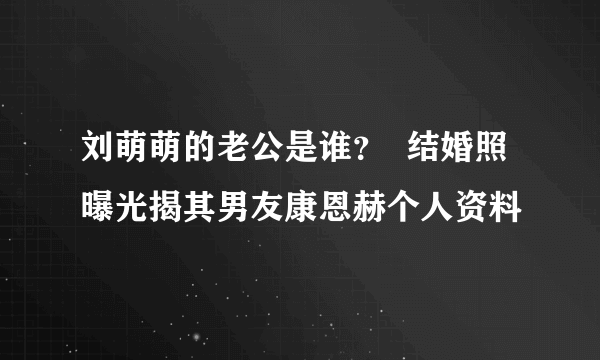 刘萌萌的老公是谁？  结婚照曝光揭其男友康恩赫个人资料