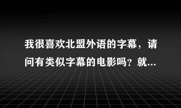 我很喜欢北盟外语的字幕，请问有类似字幕的电影吗？就是英文为在中文上且字体挺大的