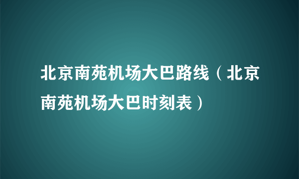 北京南苑机场大巴路线（北京南苑机场大巴时刻表）