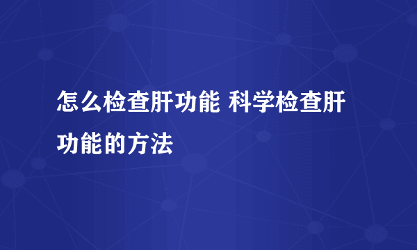 怎么检查肝功能 科学检查肝功能的方法