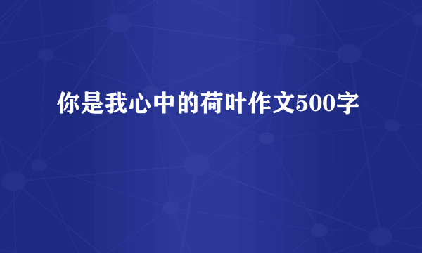 你是我心中的荷叶作文500字