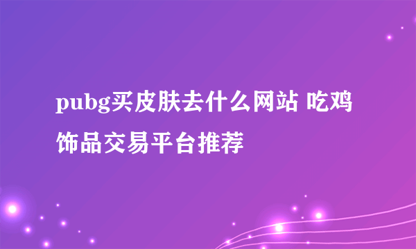 pubg买皮肤去什么网站 吃鸡饰品交易平台推荐