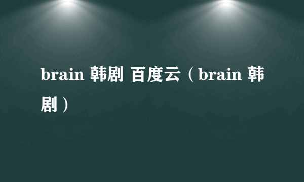 brain 韩剧 百度云（brain 韩剧）